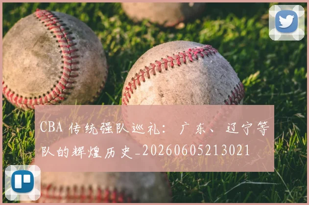 CBA 传统强队巡礼：广东、辽宁等队的辉煌历史_20260605213021
