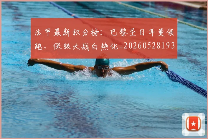 法甲最新积分榜：巴黎圣日耳曼领跑，保级大战白热化_20260528193442