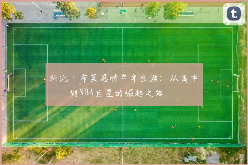 科比·布莱恩特早年生涯：从高中生到NBA巨星的崛起之路