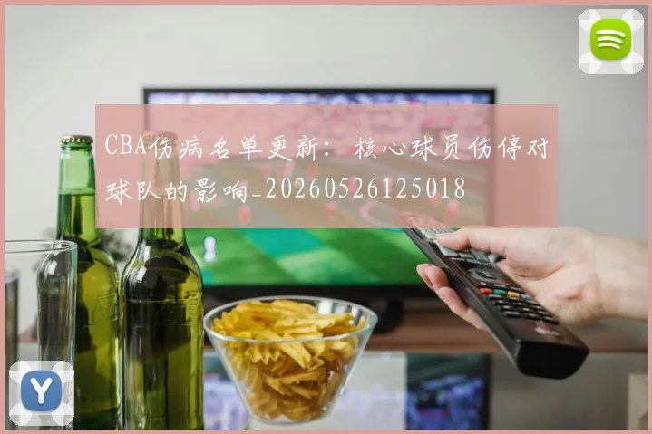 CBA伤病名单更新：核心球员伤停对球队的影响_20260526125018
