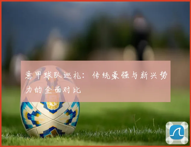 意甲球队巡礼：传统豪强与新兴势力的全面对比