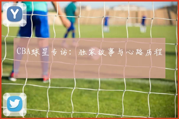 CBA球星专访：独家故事与心路历程