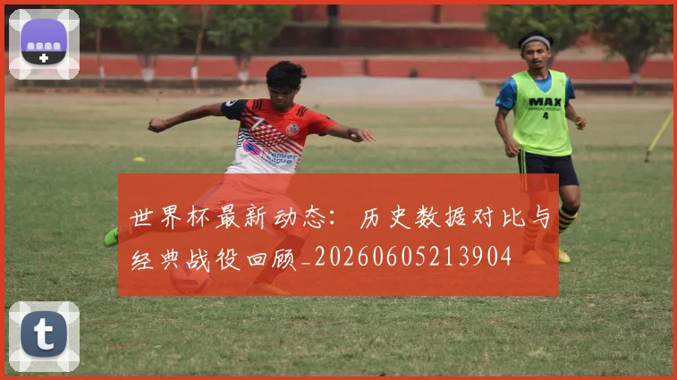 世界杯最新动态：历史数据对比与经典战役回顾_20260605213904