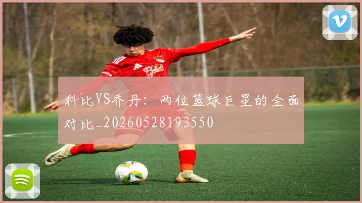 科比VS乔丹：两位篮球巨星的全面对比_20260528193550
