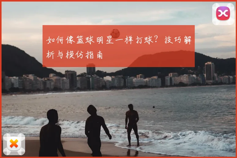 如何像篮球明星一样打球？技巧解析与模仿指南