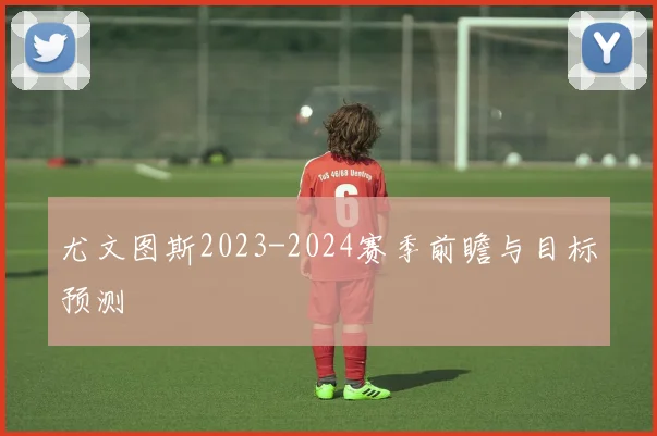 尤文图斯2023-2024赛季前瞻与目标预测
