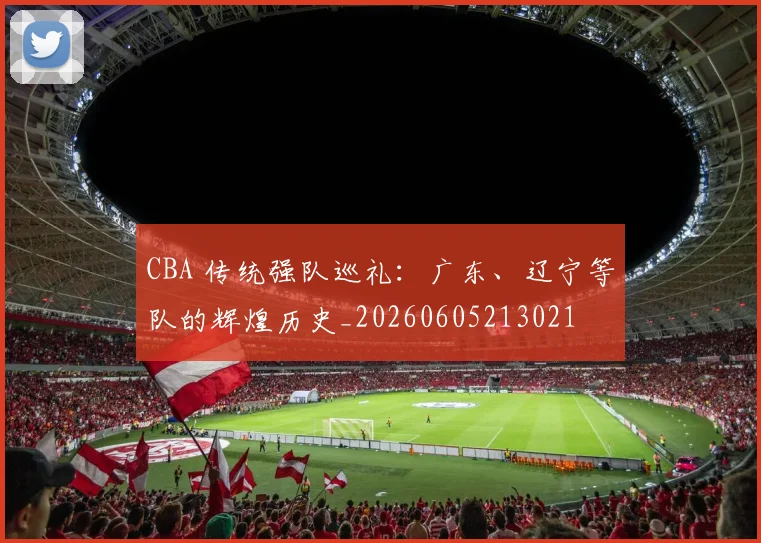 CBA 传统强队巡礼：广东、辽宁等队的辉煌历史_20260605213021