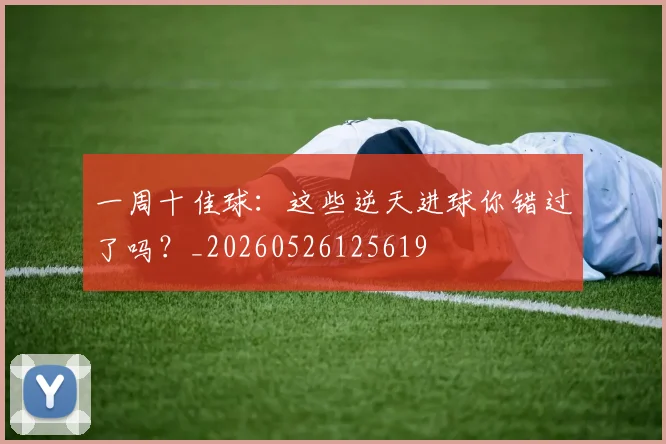 一周十佳球：这些逆天进球你错过了吗？_20260526125619