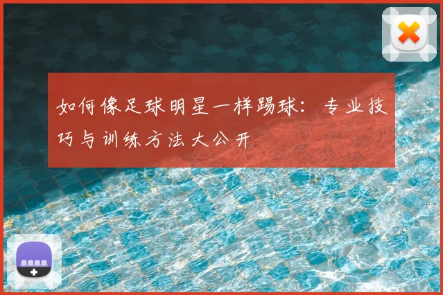 如何像足球明星一样踢球：专业技巧与训练方法大公开