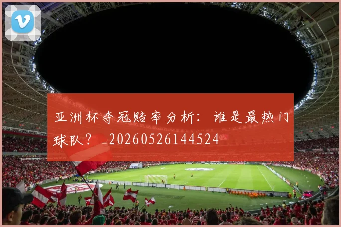 亚洲杯夺冠赔率分析：谁是最热门球队？_20260526144524
