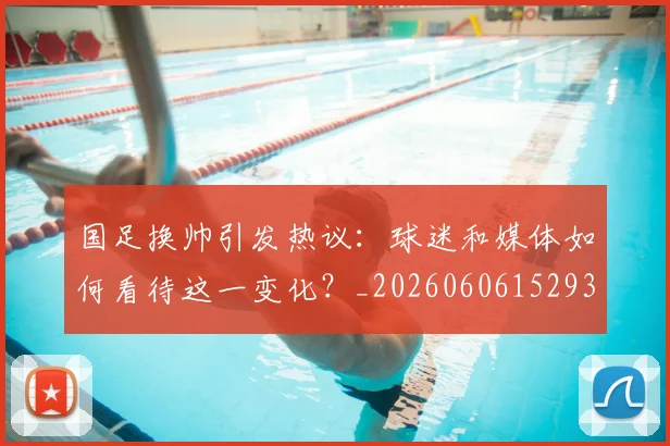国足换帅引发热议：球迷和媒体如何看待这一变化？_20260606152935