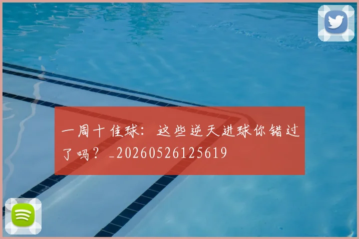 一周十佳球：这些逆天进球你错过了吗？_20260526125619