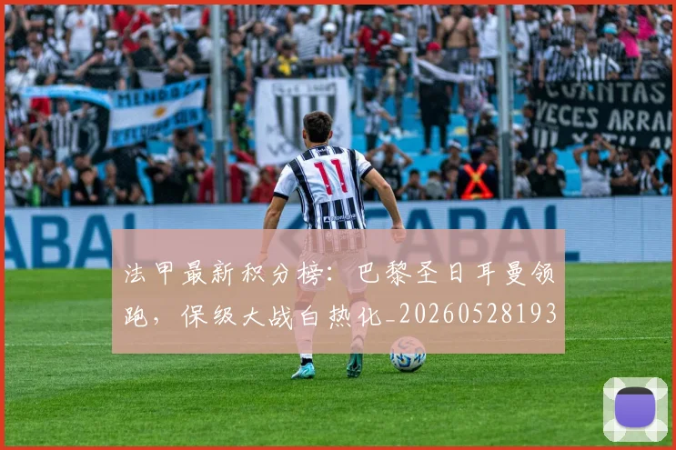 法甲最新积分榜:巴黎圣日耳曼领跑,保级大战白热化_20260528193442
