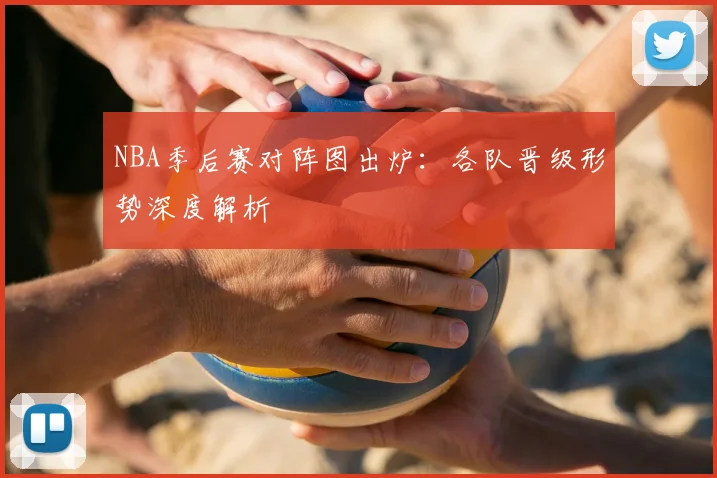 NBA季后赛对阵图出炉：各队晋级形势深度解析