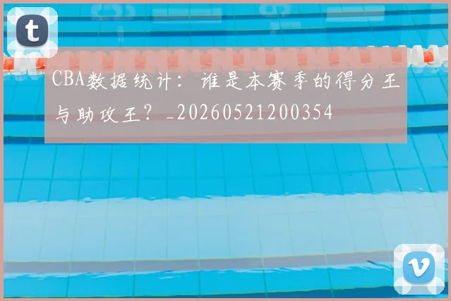 CBA数据统计：谁是本赛季的得分王与助攻王？_20260521200354