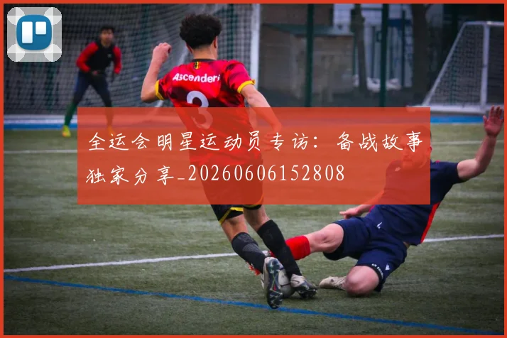 全运会明星运动员专访：备战故事独家分享_20260606152808