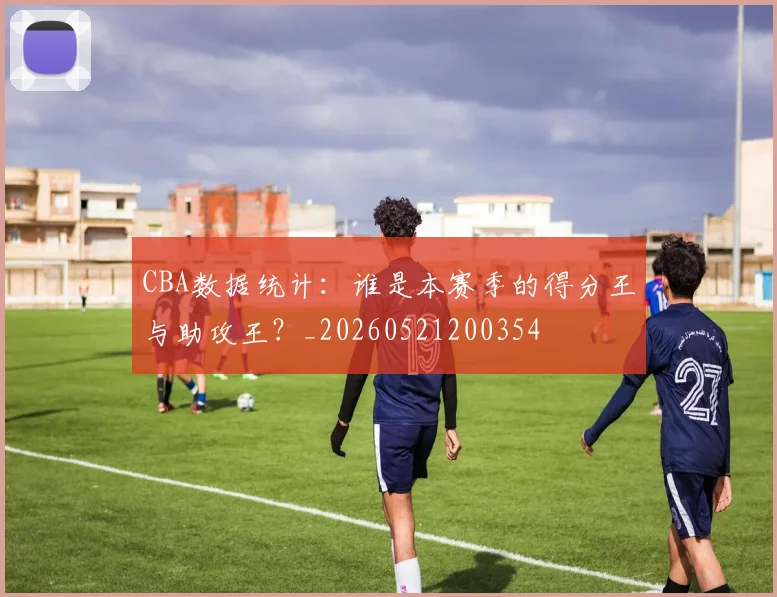 CBA数据统计：谁是本赛季的得分王与助攻王？_20260521200354