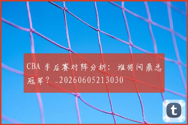 CBA 季后赛对阵分析：谁将问鼎总冠军？_20260605213030