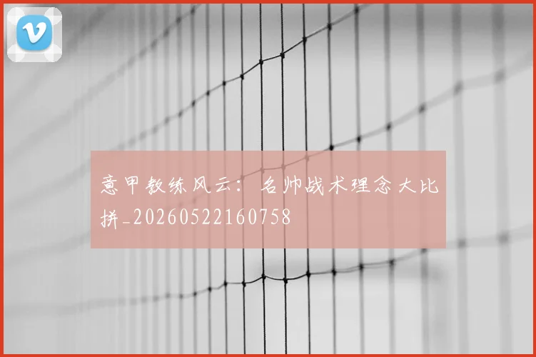 意甲教练风云：名帅战术理念大比拼_20260522160758