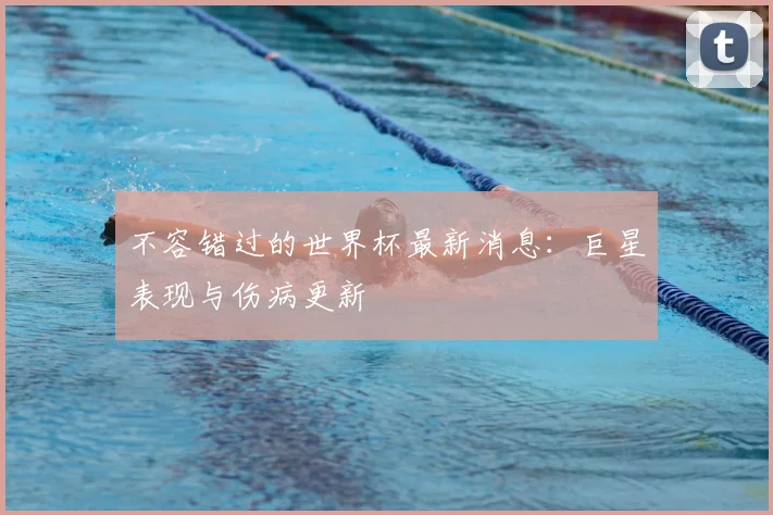 不容错过的世界杯最新消息：巨星表现与伤病更新