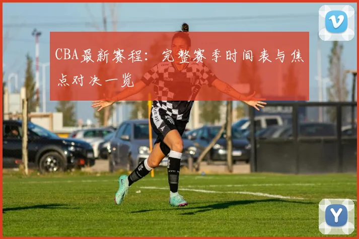 CBA最新赛程：完整赛季时间表与焦点对决一览