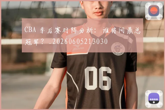 CBA 季后赛对阵分析：谁将问鼎总冠军？_20260605213030