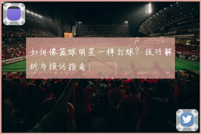 如何像篮球明星一样打球？技巧解析与模仿指南