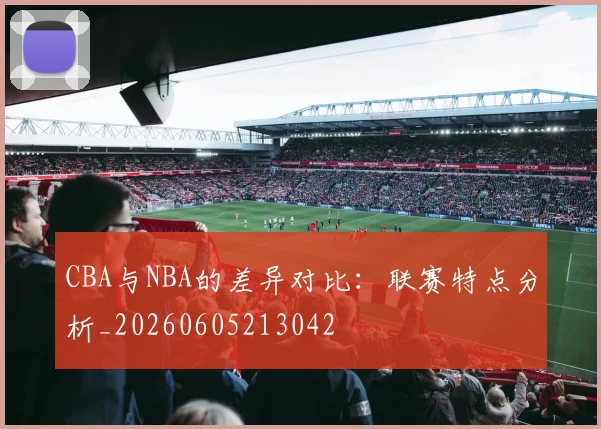 CBA与NBA的差异对比：联赛特点分析_20260605213042