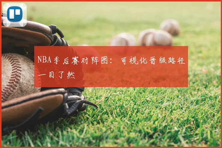 NBA季后赛对阵图：可视化晋级路径一目了然