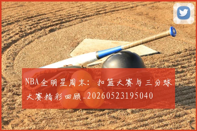 NBA全明星周末：扣篮大赛与三分球大赛精彩回顾_20260523195040