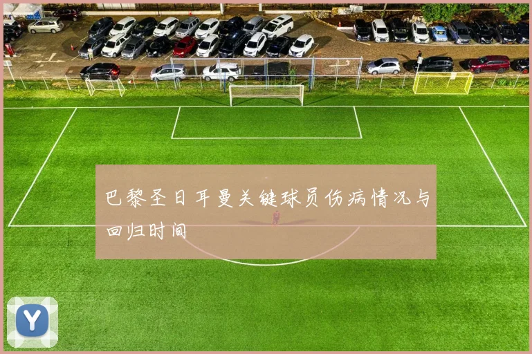 巴黎圣日耳曼关键球员伤病情况与回归时间