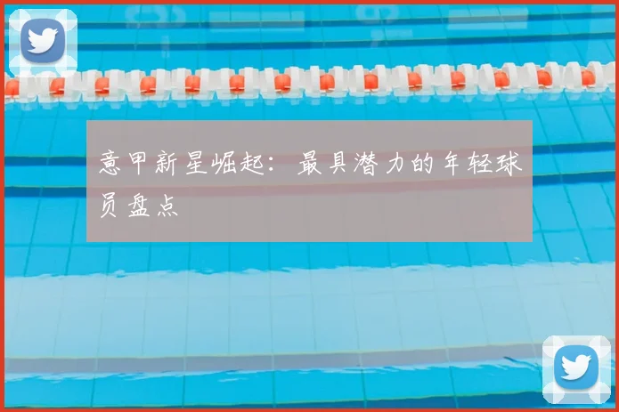 意甲新星崛起：最具潜力的年轻球员盘点