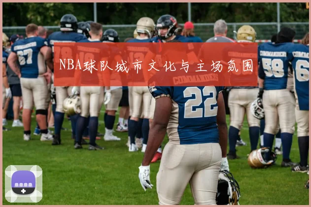 NBA球队城市文化与主场氛围