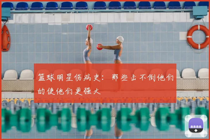 篮球明星伤病史：那些击不倒他们的使他们更强大