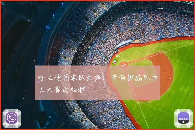 哈兰德国家队生涯：带领挪威队冲击大赛的征程
