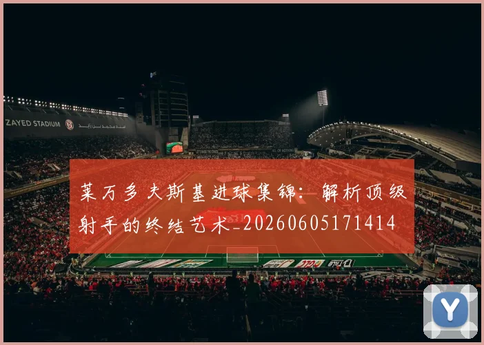 莱万多夫斯基进球集锦：解析顶级射手的终结艺术_20260605171414