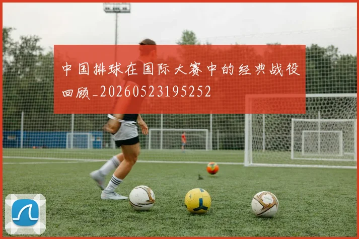 中国排球在国际大赛中的经典战役回顾_20260523195252