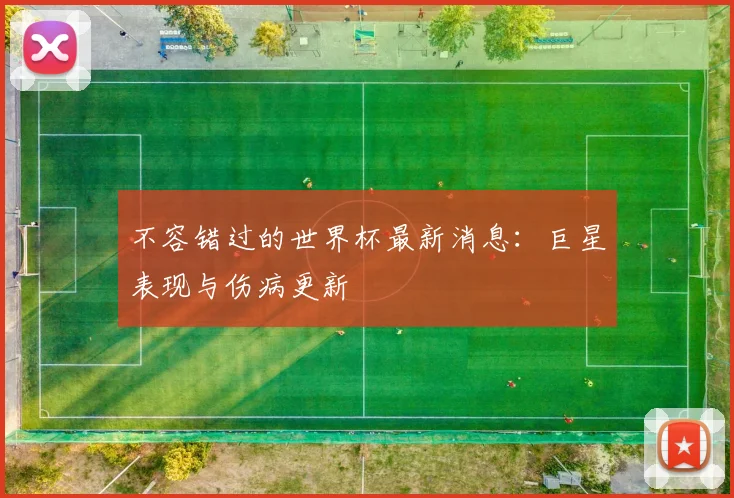 不容错过的世界杯最新消息：巨星表现与伤病更新