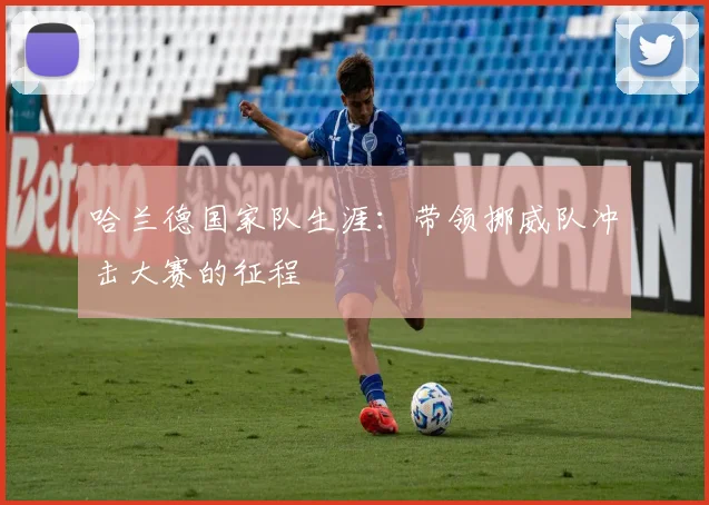 哈兰德国家队生涯：带领挪威队冲击大赛的征程