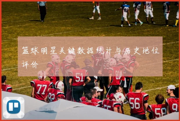 篮球明星关键数据统计与历史地位评价