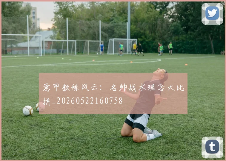 意甲教练风云：名帅战术理念大比拼_20260522160758
