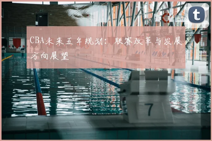 CBA未来五年规划：联赛改革与发展方向展望