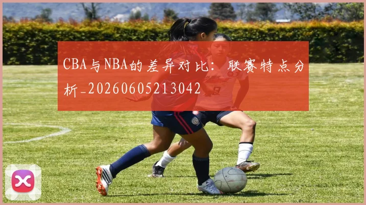 CBA与NBA的差异对比：联赛特点分析_20260605213042