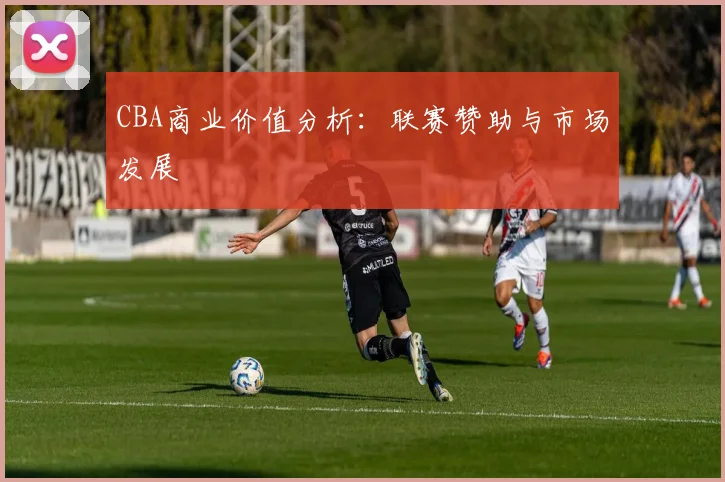 CBA商业价值分析：联赛赞助与市场发展