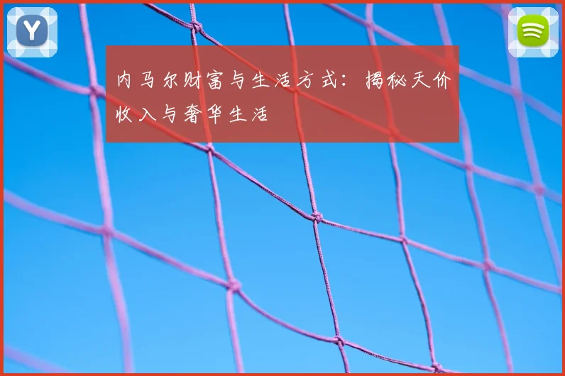 内马尔财富与生活方式：揭秘天价收入与奢华生活