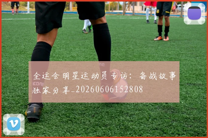 全运会明星运动员专访：备战故事独家分享_20260606152808