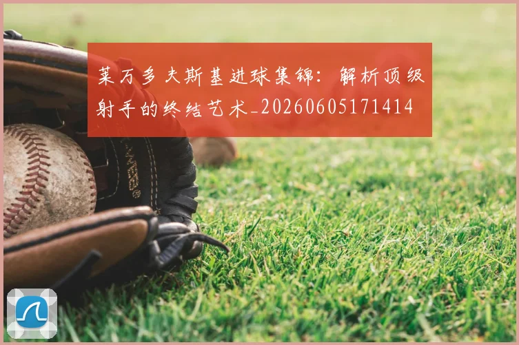 莱万多夫斯基进球集锦：解析顶级射手的终结艺术_20260605171414