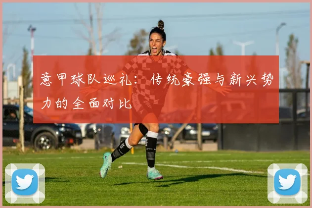 意甲球队巡礼：传统豪强与新兴势力的全面对比