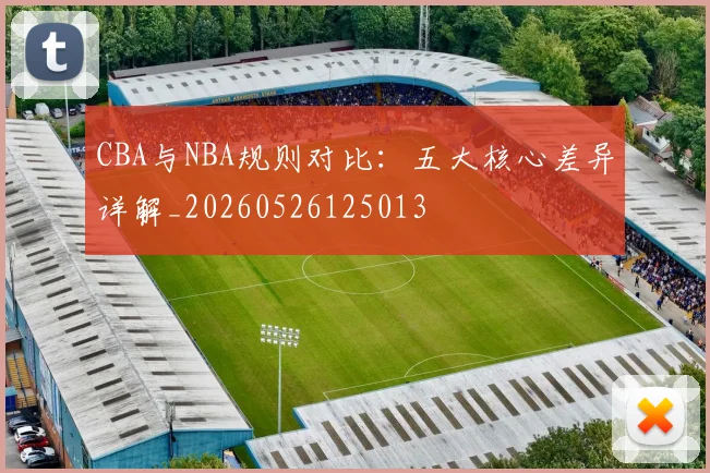 CBA与NBA规则对比：五大核心差异详解_20260526125013