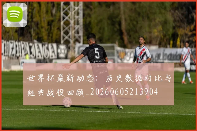 世界杯最新动态：历史数据对比与经典战役回顾_20260605213904